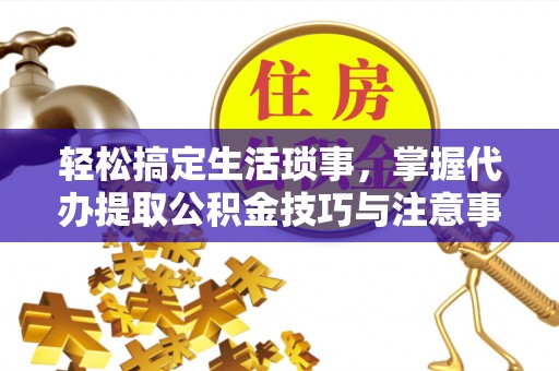 城市轻松搞定生活琐事，掌握代办提取公积金技巧与注意事项