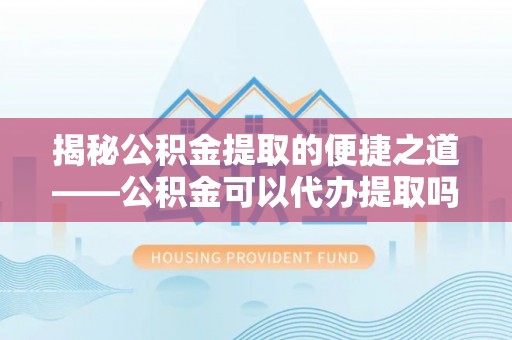 城市揭秘公积金提取的便捷之道——公积金可以代办提取吗？