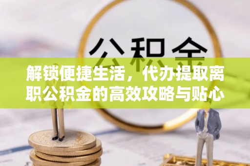 城市解锁便捷生活，代办提取离职公积金的高效攻略与贴心建议