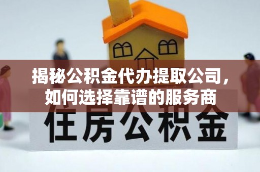 城市揭秘公积金代办提取公司，如何选择靠谱的服务商