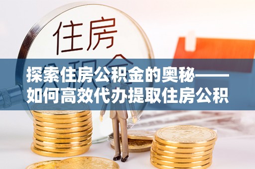 城市探索住房公积金的奥秘——如何高效代办提取住房公积金