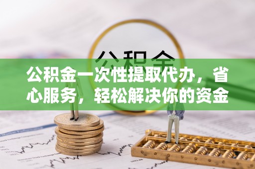 城市公积金一次性提取代办，省心服务，轻松解决你的资金需求