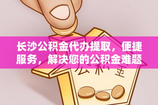 城市长沙公积金代办提取，便捷服务，解决您的公积金难题