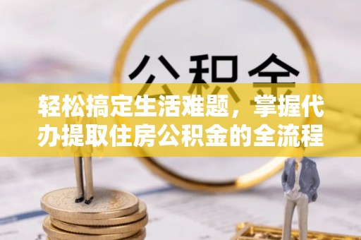 城市轻松搞定生活难题，掌握代办提取住房公积金的全流程