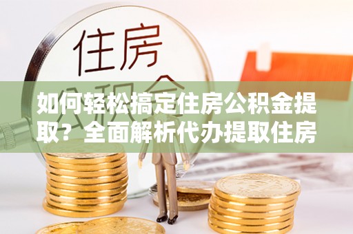 城市如何轻松搞定住房公积金提取？全面解析代办提取住房公积金流程