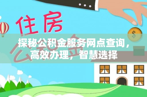 城市探秘公积金服务网点查询，高效办理，智慧选择