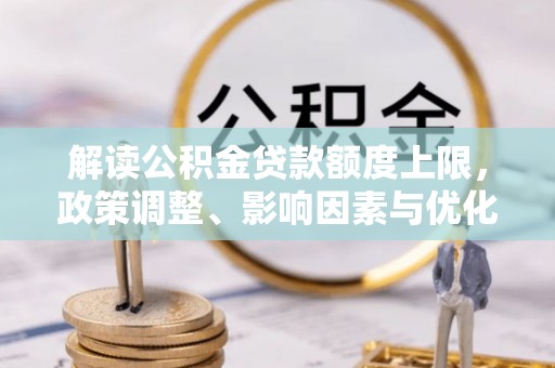 城市解读公积金贷款额度上限，政策调整、影响因素与优化策略