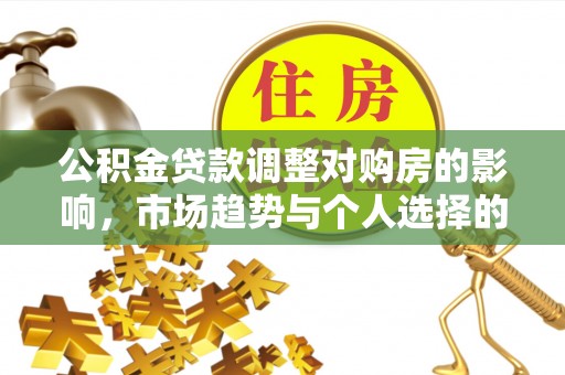 城市公积金贷款调整对购房的影响，市场趋势与个人选择的深度解析