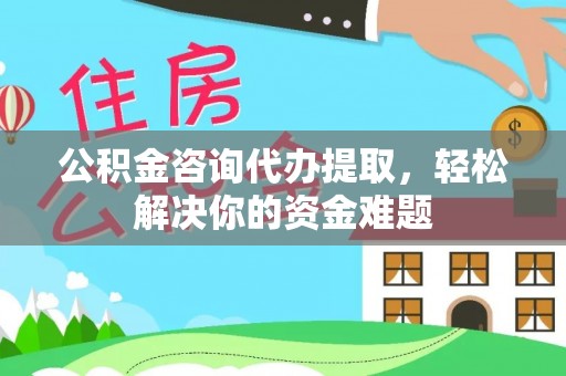 城市公积金咨询代办提取，轻松解决你的资金难题