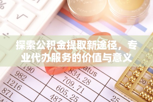 城市探索公积金提取新途径，专业代办服务的价值与意义
