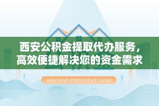 城市西安公积金提取代办服务，高效便捷解决您的资金需求