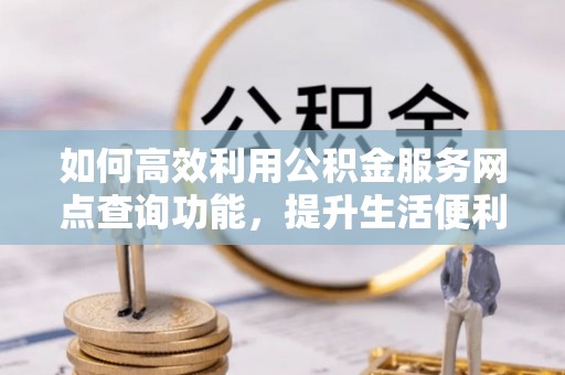 城市如何高效利用公积金服务网点查询功能，提升生活便利性