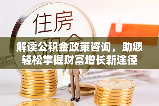 城市解读公积金政策咨询，助您轻松掌握财富增长新途径