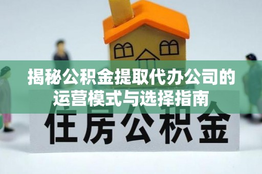 城市揭秘公积金提取代办公司的运营模式与选择指南
