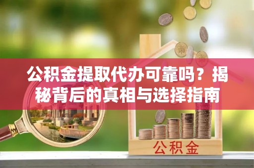 城市公积金提取代办可靠吗？揭秘背后的真相与选择指南