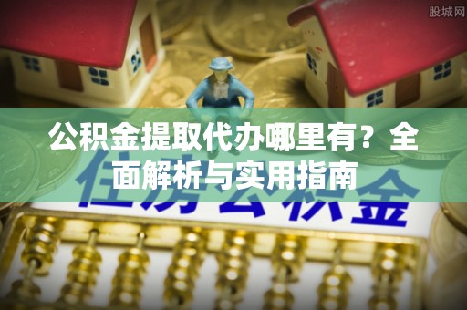 城市公积金提取代办哪里有？全面解析与实用指南