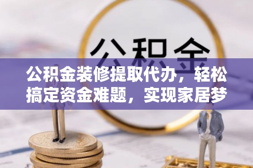 城市公积金装修提取代办，轻松搞定资金难题，实现家居梦想