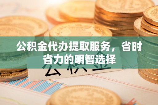 城市公积金代办提取服务，省时省力的明智选择