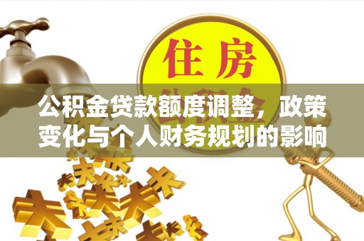 城市公积金贷款额度调整，政策变化与个人财务规划的影响