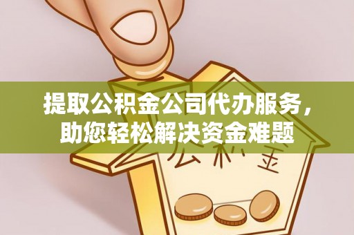 城市提取公积金公司代办服务，助您轻松解决资金难题