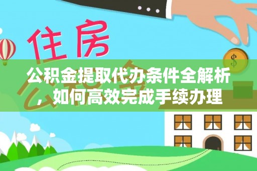 城市公积金提取代办条件全解析，如何高效完成手续办理