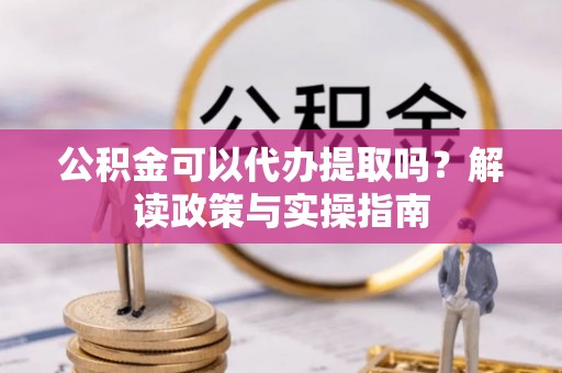 城市公积金可以代办提取吗？解读政策与实操指南