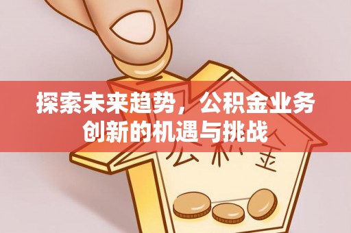 城市探索未来趋势，公积金业务创新的机遇与挑战