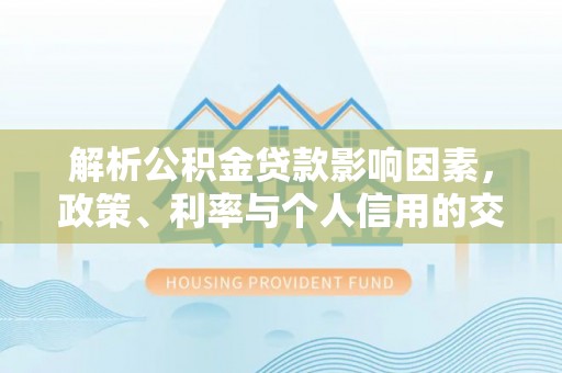 城市解析公积金贷款影响因素，政策、利率与个人信用的交织作用