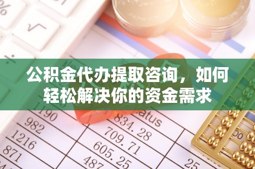 城市公积金代办提取咨询，如何轻松解决你的资金需求