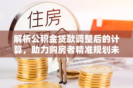 城市解析公积金贷款调整后的计算，助力购房者精准规划未来