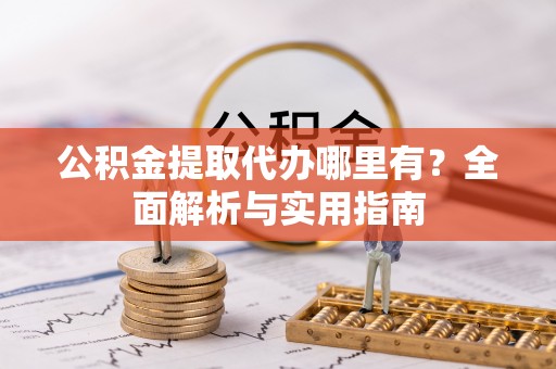 城市公积金提取代办哪里有？全面解析与实用指南