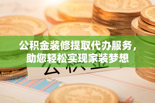 城市公积金装修提取代办服务，助您轻松实现家装梦想