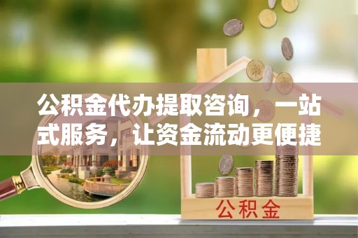 城市公积金代办提取咨询，一站式服务，让资金流动更便捷