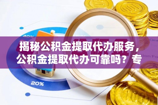 城市揭秘公积金提取代办服务，公积金提取代办可靠吗？专业解析与实用指南