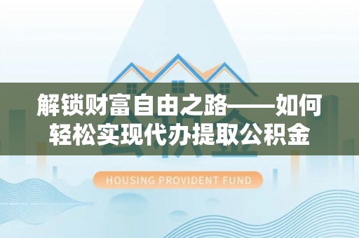 城市解锁财富自由之路——如何轻松实现代办提取公积金