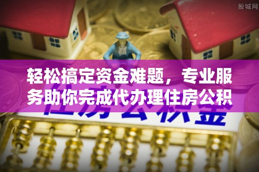城市轻松搞定资金难题，专业服务助你完成代办理住房公积金提取