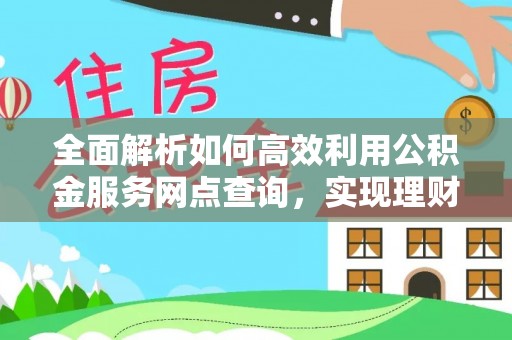 城市全面解析如何高效利用公积金服务网点查询，实现理财与生活优化