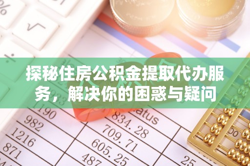 城市探秘住房公积金提取代办服务，解决你的困惑与疑问