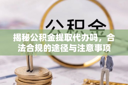 城市揭秘公积金提取代办吗，合法合规的途径与注意事项