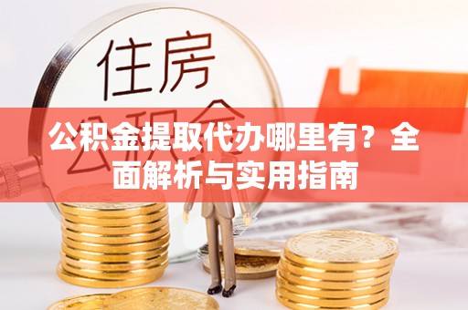 城市公积金提取代办哪里有？全面解析与实用指南