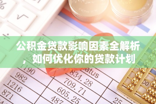 城市公积金贷款影响因素全解析，如何优化你的贷款计划