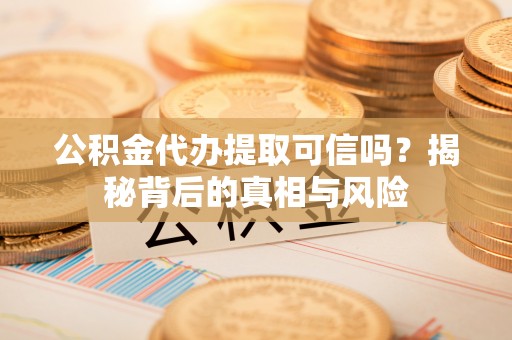 城市公积金代办提取可信吗？揭秘背后的真相与风险