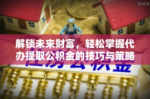 城市解锁未来财富，轻松掌握代办提取公积金的技巧与策略