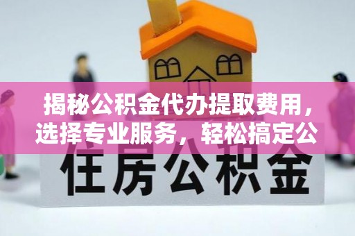 城市揭秘公积金代办提取费用，选择专业服务，轻松搞定公积金提取