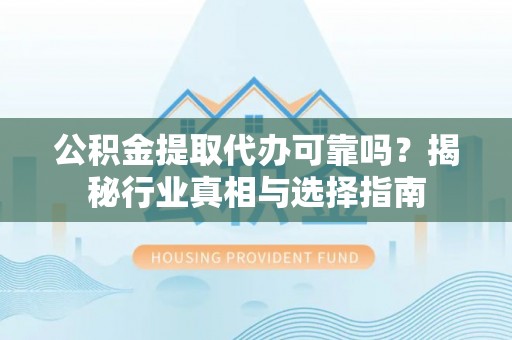 城市公积金提取代办可靠吗？揭秘行业真相与选择指南