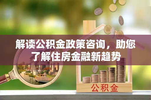 城市解读公积金政策咨询，助您了解住房金融新趋势