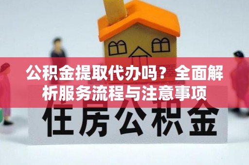 城市公积金提取代办吗？全面解析服务流程与注意事项