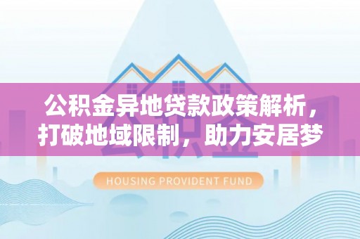 城市公积金异地贷款政策解析，打破地域限制，助力安居梦想