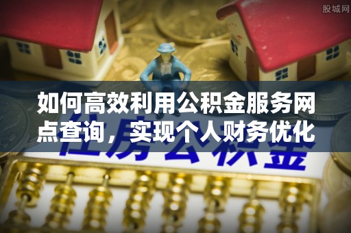 城市如何高效利用公积金服务网点查询，实现个人财务优化