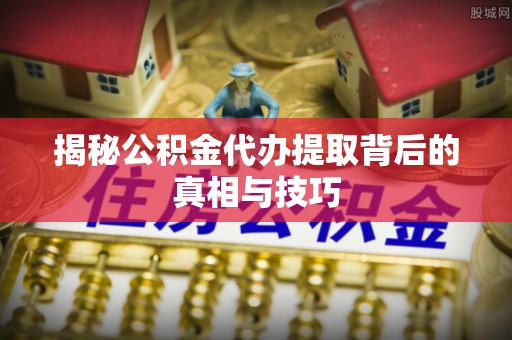 城市揭秘公积金代办提取背后的真相与技巧